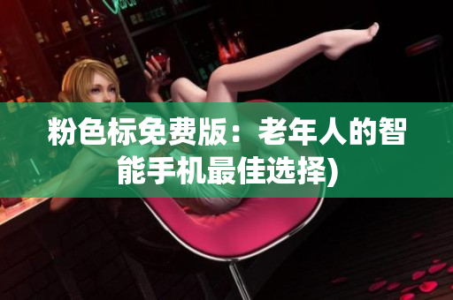 粉色标免费版：老年人的智能手机最佳选择)