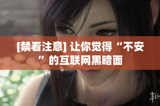 [禁看注意] 让你觉得“不安”的互联网黑暗面