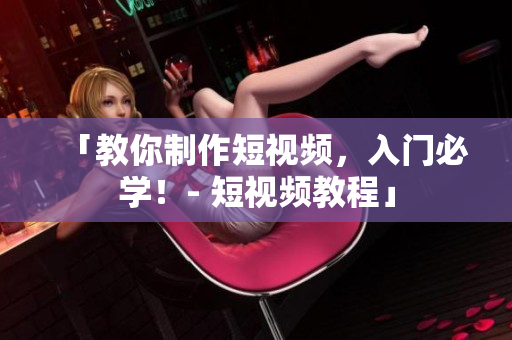 「教你制作短视频，入门必学！- 短视频教程」