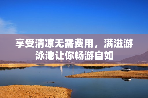 享受清凉无需费用，满溢游泳池让你畅游自如