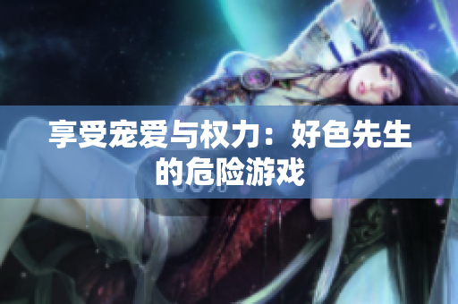 享受宠爱与权力：好色先生的危险游戏