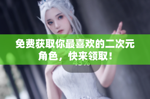 免费获取你最喜欢的二次元角色，快来领取！