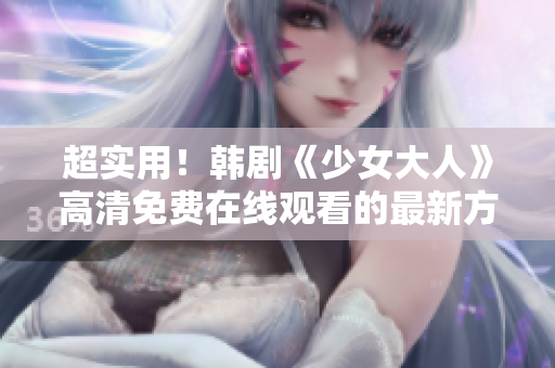 超实用！韩剧《少女大人》高清免费在线观看的最新方法