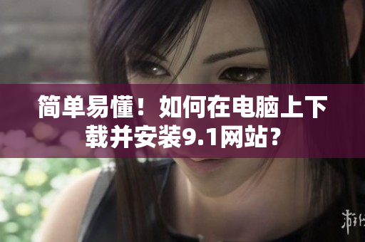 简单易懂！如何在电脑上下载并安装9.1网站？