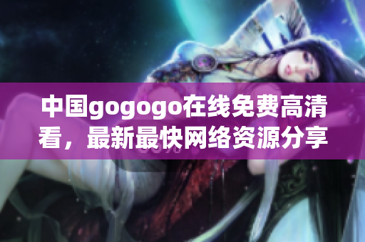 中国gogogo在线免费高清看，最新最快网络资源分享