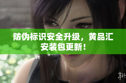 防伪标识安全升级，黄品汇安装包更新！