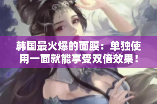 韩国最火爆的面膜：单独使用一面就能享受双倍效果！