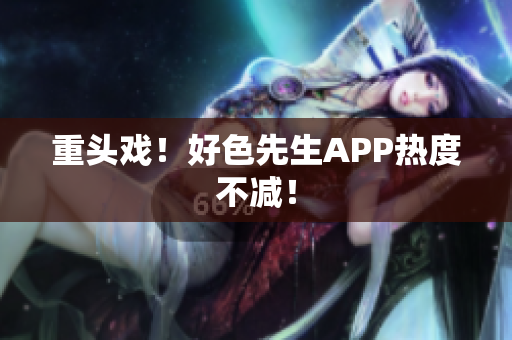 重头戏！好色先生APP热度不减！
