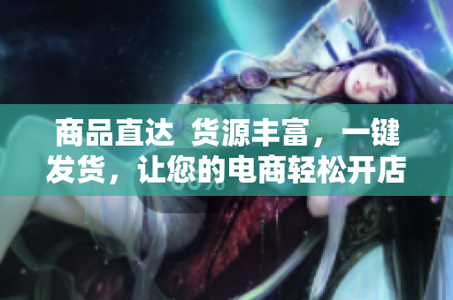 商品直达  货源丰富，一键发货，让您的电商轻松开店