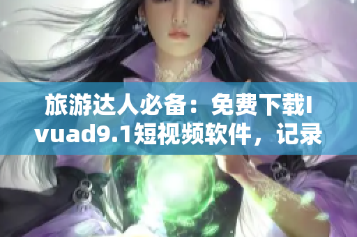 旅游达人必备：免费下载Ivuad9.1短视频软件，记录美好旅程。