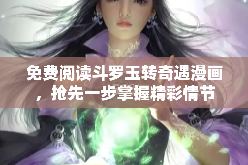 免费阅读斗罗玉转奇遇漫画，抢先一步掌握精彩情节
