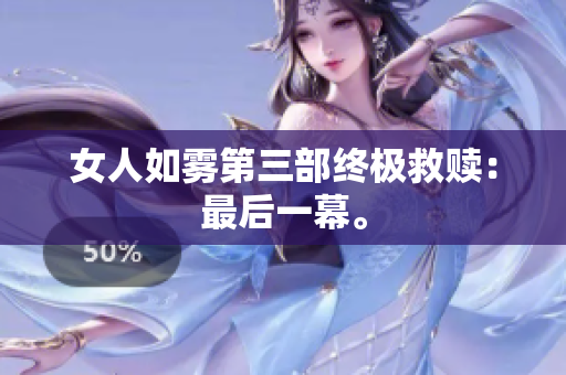 女人如雾第三部终极救赎：最后一幕。