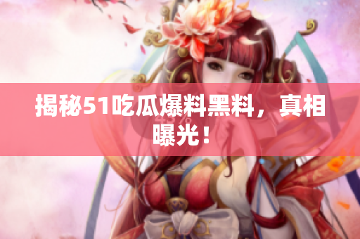 揭秘51吃瓜爆料黑料，真相曝光！