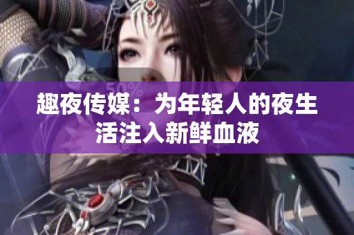 趣夜传媒：为年轻人的夜生活注入新鲜血液