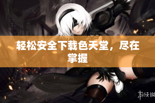 轻松安全下载色天堂，尽在掌握
