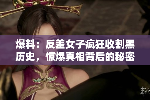 爆料：反差女子疯狂收割黑历史，惊爆真相背后的秘密！