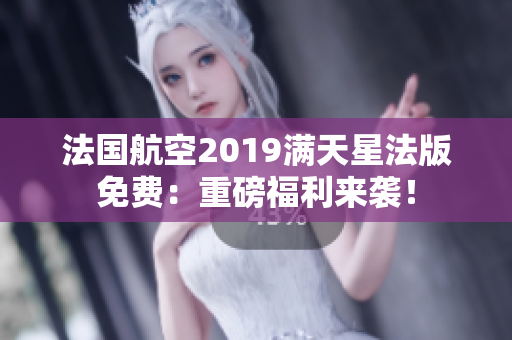法国航空2019满天星法版免费：重磅福利来袭！