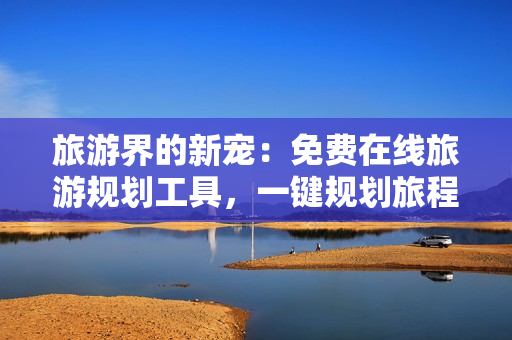 旅游界的新宠：免费在线旅游规划工具，一键规划旅程！