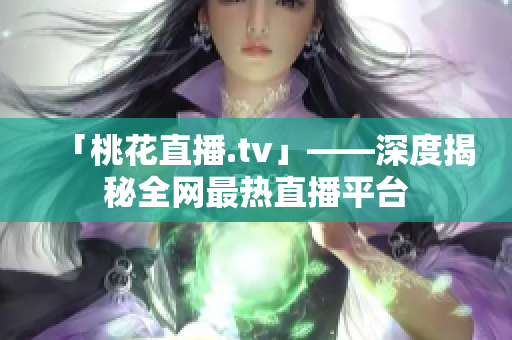 「桃花直播.tv」——深度揭秘全网最热直播平台