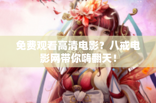 免费观看高清电影？八戒电影网带你嗨翻天！