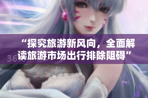 “探究旅游新风向，全面解读旅游市场出行排除阻碍”