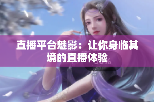 直播平台魅影：让你身临其境的直播体验