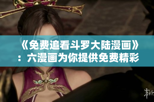 《免费追看斗罗大陆漫画》：六漫画为你提供免费精彩漫画！