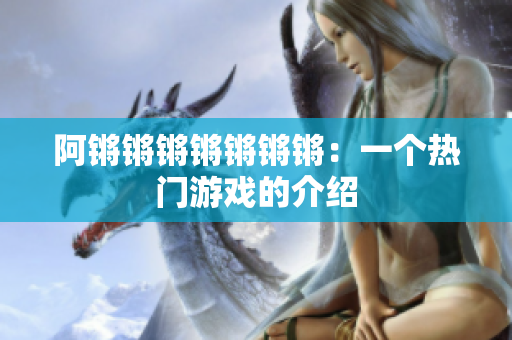 阿锵锵锵锵锵锵锵：一个热门游戏的介绍