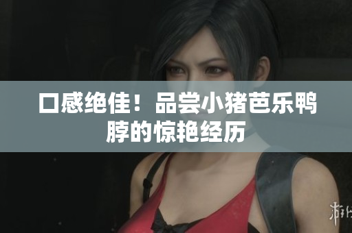 口感绝佳！品尝小猪芭乐鸭脖的惊艳经历