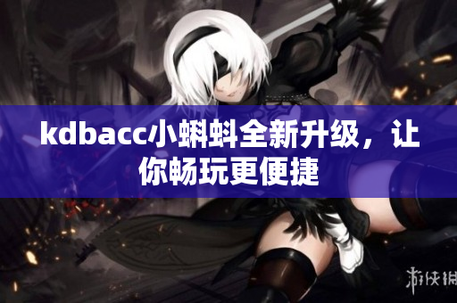 kdbacc小蝌蚪全新升级，让你畅玩更便捷