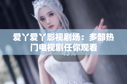 爱丫爱丫影视剧场：多部热门电视剧任你观看