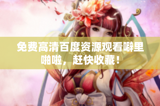 免费高清百度资源观看噼里啪啦，赶快收藏！