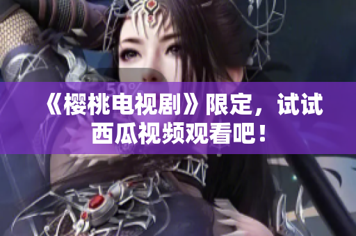 《樱桃电视剧》限定，试试西瓜视频观看吧！