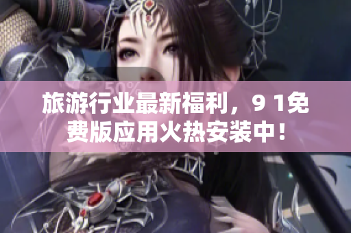 旅游行业最新福利，9 1免费版应用火热安装中！