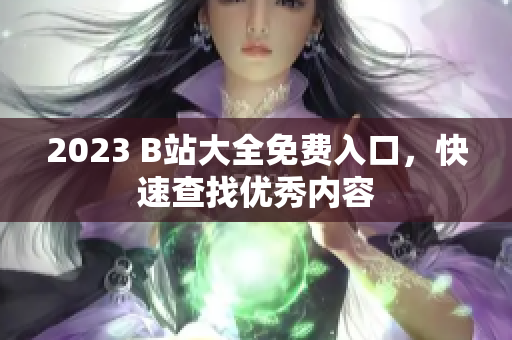 2023 B站大全免费入口，快速查找优秀内容