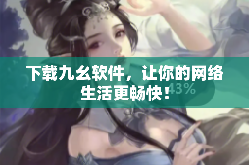 下载九幺软件，让你的网络生活更畅快！