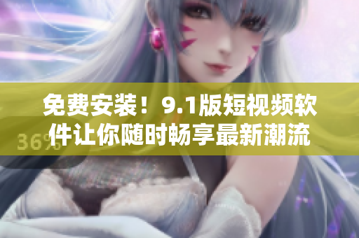 免费安装！9.1版短视频软件让你随时畅享最新潮流