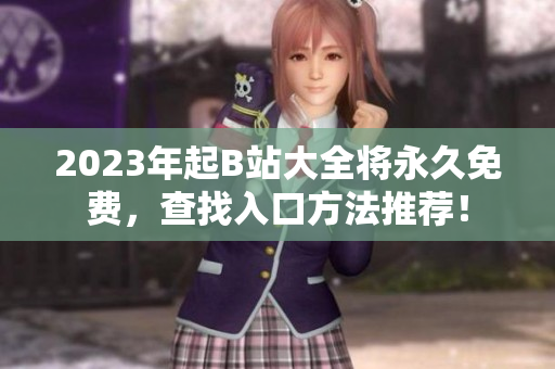 2023年起B站大全将永久免费，查找入口方法推荐！
