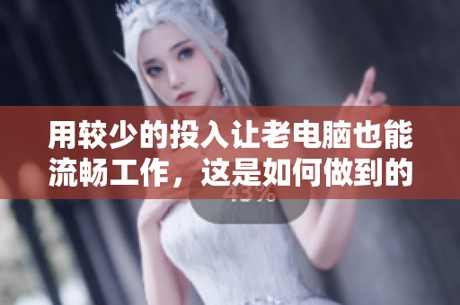 用较少的投入让老电脑也能流畅工作，这是如何做到的？