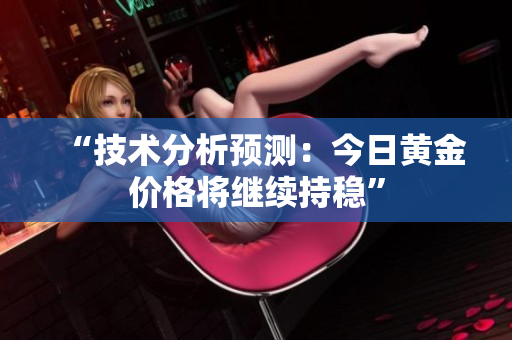 “技术分析预测：今日黄金价格将继续持稳”