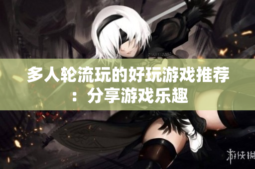 多人轮流玩的好玩游戏推荐：分享游戏乐趣