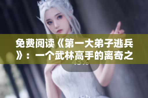 免费阅读《第一大弟子逃兵》：一个武林高手的离奇之旅