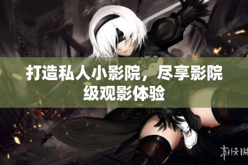 打造私人小影院，尽享影院级观影体验