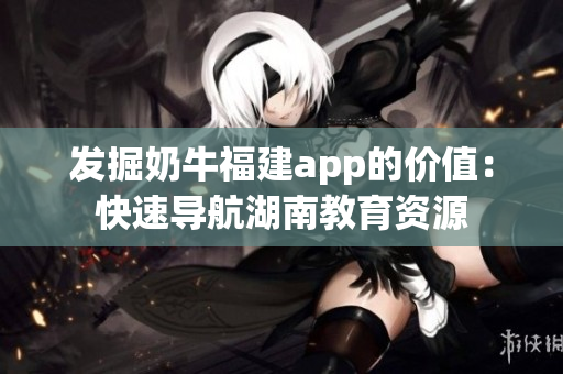 发掘奶牛福建app的价值：快速导航湖南教育资源