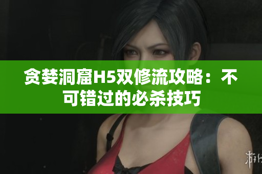 贪婪洞窟H5双修流攻略：不可错过的必杀技巧