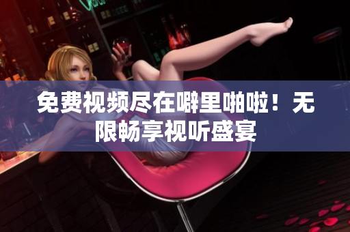 免费视频尽在噼里啪啦！无限畅享视听盛宴