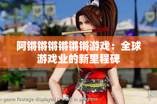 阿锵锵锵锵锵锵游戏：全球游戏业的新里程碑