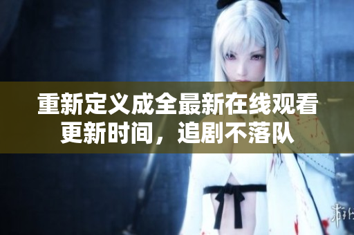 重新定义成全最新在线观看更新时间，追剧不落队