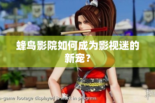 蜂鸟影院如何成为影视迷的新宠？