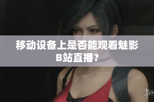 移动设备上是否能观看魅影B站直播？